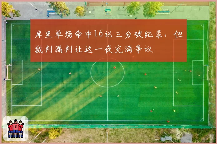 库里单场命中16记三分破纪录，但裁判漏判让这一夜充满争议