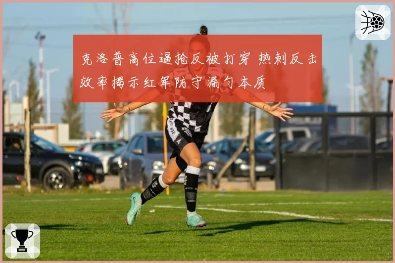 克洛普高位逼抢反被打穿 热刺反击效率揭示红军防守漏勺本质
