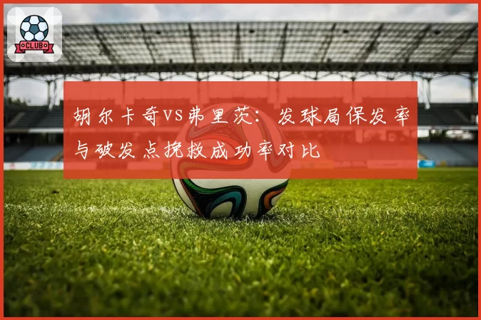胡尔卡奇vs弗里茨：发球局保发率与破发点挽救成功率对比
