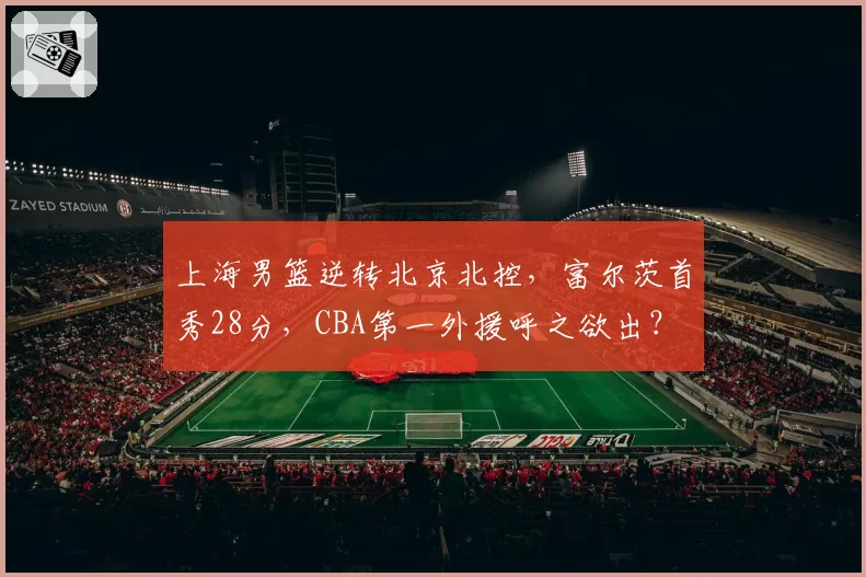 上海男篮逆转北京北控，富尔茨首秀28分，CBA第一外援呼之欲出？