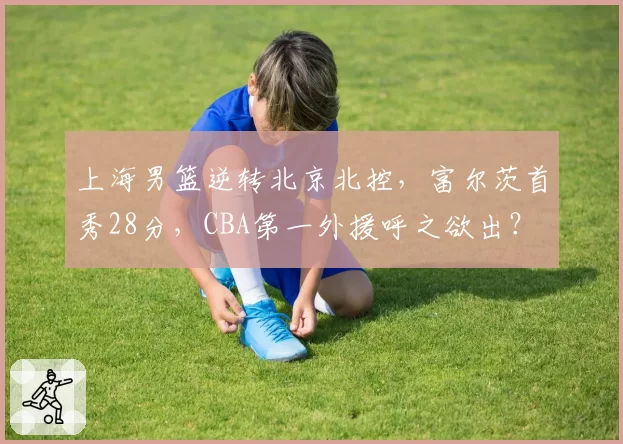 上海男篮逆转北京北控,富尔茨首秀28分,CBA第一外援呼之欲出?
