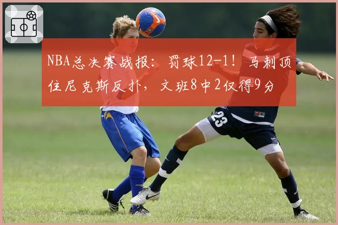 NBA总决赛战报：罚球12-1！马刺顶住尼克斯反扑，文班8中2仅得9分