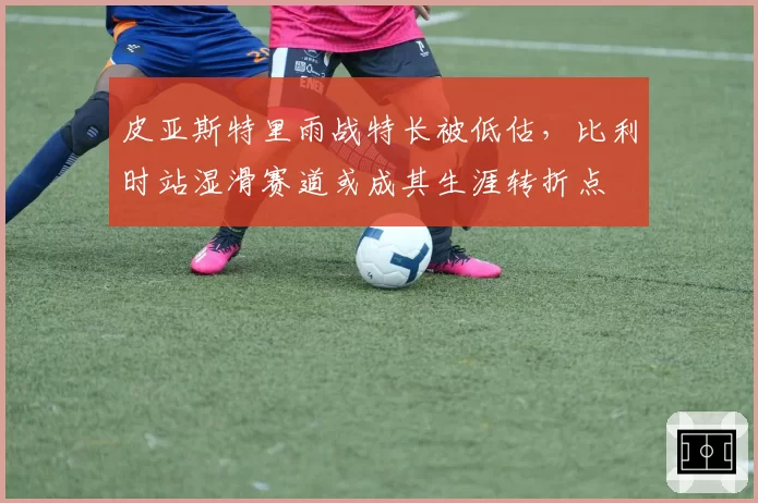皮亚斯特里雨战特长被低估,比利时站湿滑赛道或成其生涯转折点