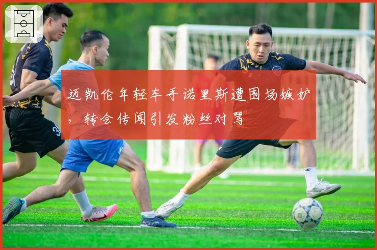 迈凯伦年轻车手诺里斯遭围场嫉妒,转会传闻引发粉丝对骂