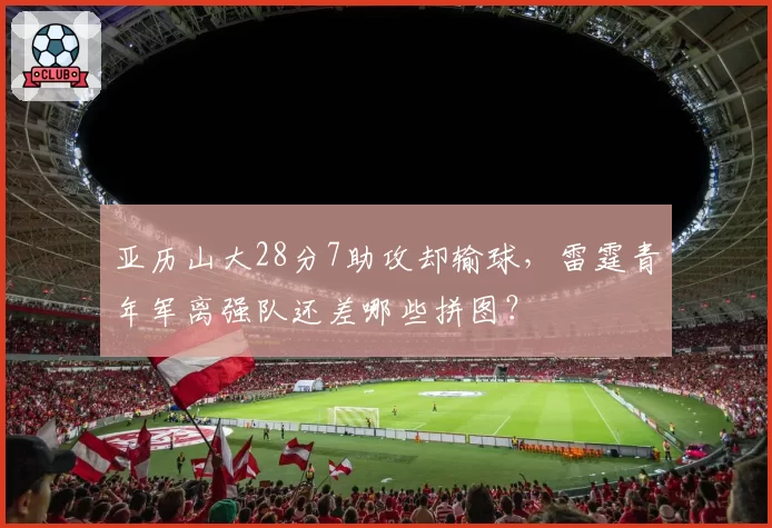 亚历山大28分7助攻却输球，雷霆青年军离强队还差哪些拼图？