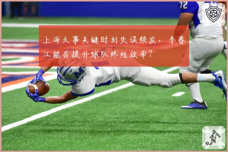 上海久事关键时刻失误频发,李春江能否提升球队终结效率?