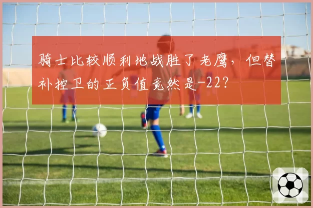 骑士比较顺利地战胜了老鹰，但替补控卫的正负值竟然是-22？